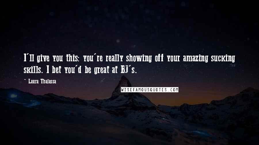 Laura Thalassa quotes: I'll give you this: you're really showing off your amazing sucking skills. I bet you'd be great at BJ's.