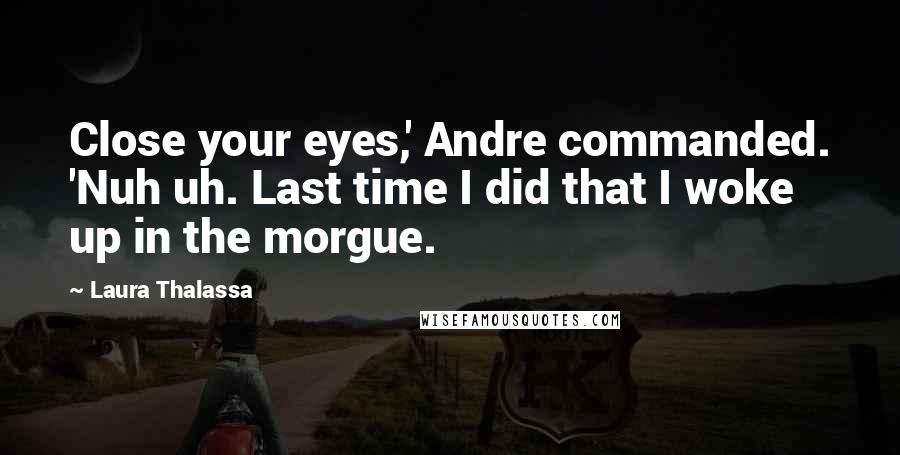 Laura Thalassa quotes: Close your eyes,' Andre commanded. 'Nuh uh. Last time I did that I woke up in the morgue.