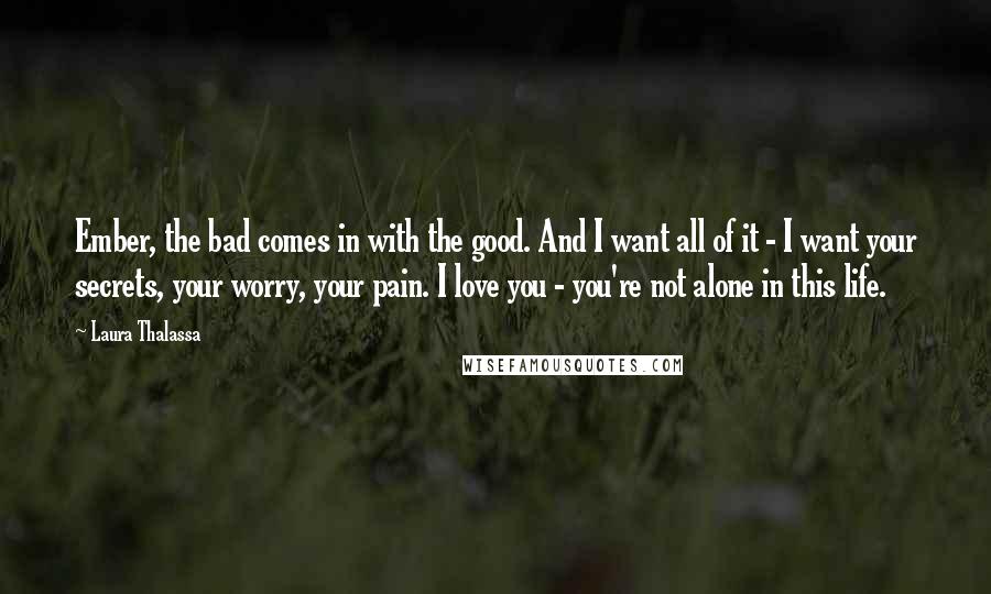 Laura Thalassa quotes: Ember, the bad comes in with the good. And I want all of it - I want your secrets, your worry, your pain. I love you - you're not alone