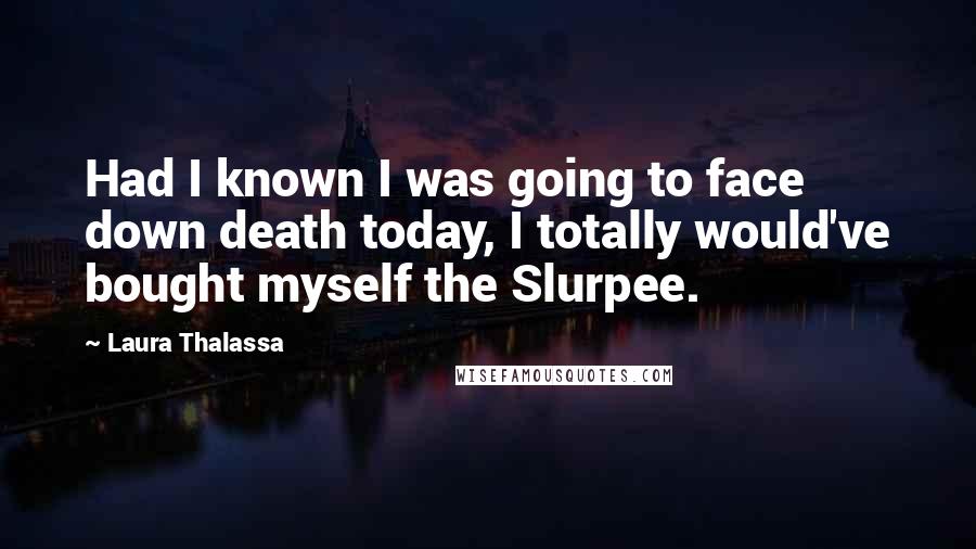 Laura Thalassa quotes: Had I known I was going to face down death today, I totally would've bought myself the Slurpee.