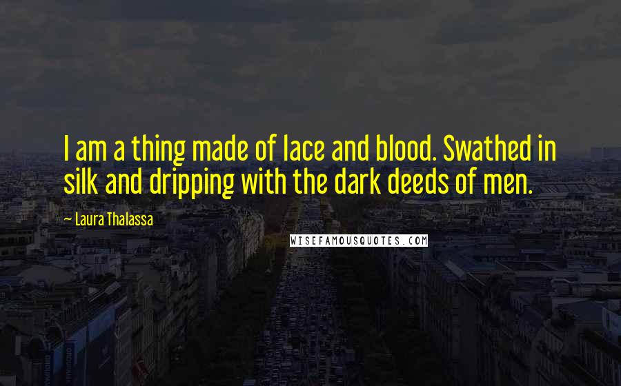 Laura Thalassa quotes: I am a thing made of lace and blood. Swathed in silk and dripping with the dark deeds of men.