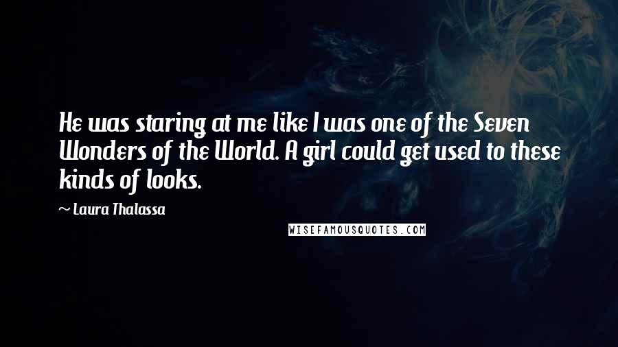 Laura Thalassa quotes: He was staring at me like I was one of the Seven Wonders of the World. A girl could get used to these kinds of looks.