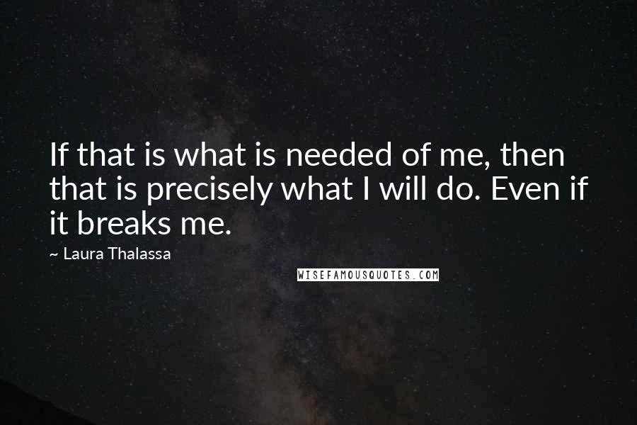 Laura Thalassa quotes: If that is what is needed of me, then that is precisely what I will do. Even if it breaks me.