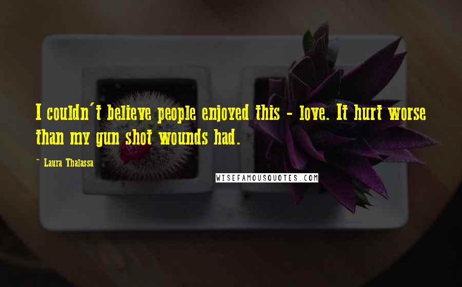 Laura Thalassa quotes: I couldn't believe people enjoyed this - love. It hurt worse than my gun shot wounds had.