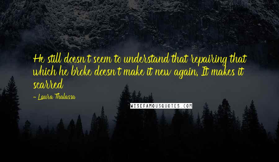 Laura Thalassa quotes: He still doesn't seem to understand that repairing that which he broke doesn't make it new again. It makes it scarred