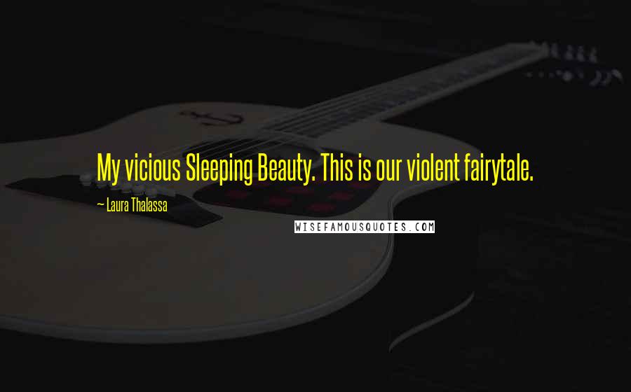 Laura Thalassa quotes: My vicious Sleeping Beauty. This is our violent fairytale.