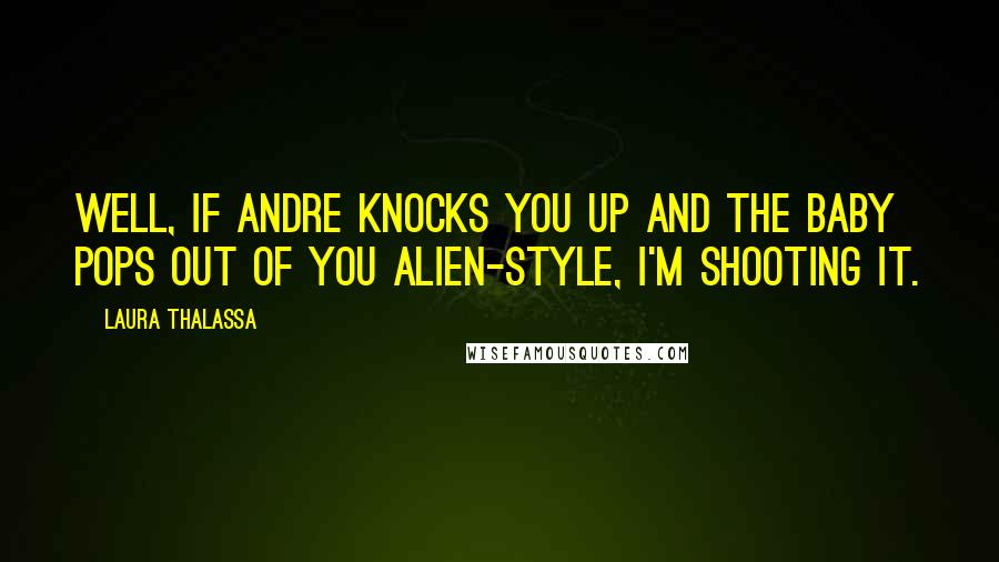 Laura Thalassa quotes: Well, if Andre knocks you up and the baby pops out of you Alien-style, I'm shooting it.