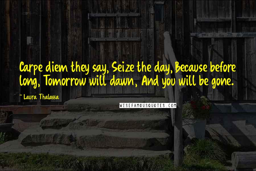 Laura Thalassa quotes: Carpe diem they say, Seize the day, Because before long, Tomorrow will dawn, And you will be gone.
