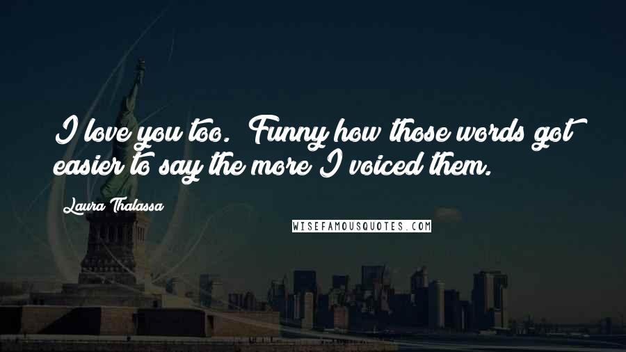 Laura Thalassa quotes: I love you too." Funny how those words got easier to say the more I voiced them.