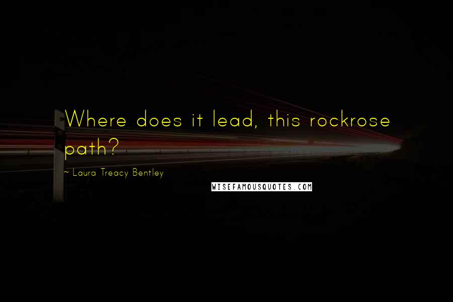 Laura Treacy Bentley quotes: Where does it lead, this rockrose path?