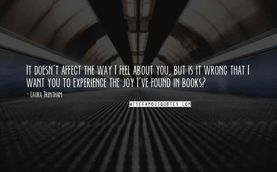 Laura Trentham quotes: It doesn't affect the way I feel about you, but is it wrong that I want you to experience the joy I've found in books?