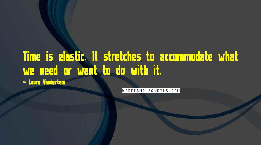 Laura Vanderkam quotes: Time is elastic. It stretches to accommodate what we need or want to do with it.