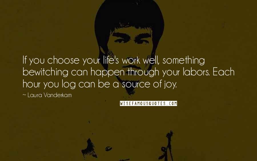 Laura Vanderkam quotes: If you choose your life's work well, something bewitching can happen through your labors. Each hour you log can be a source of joy.