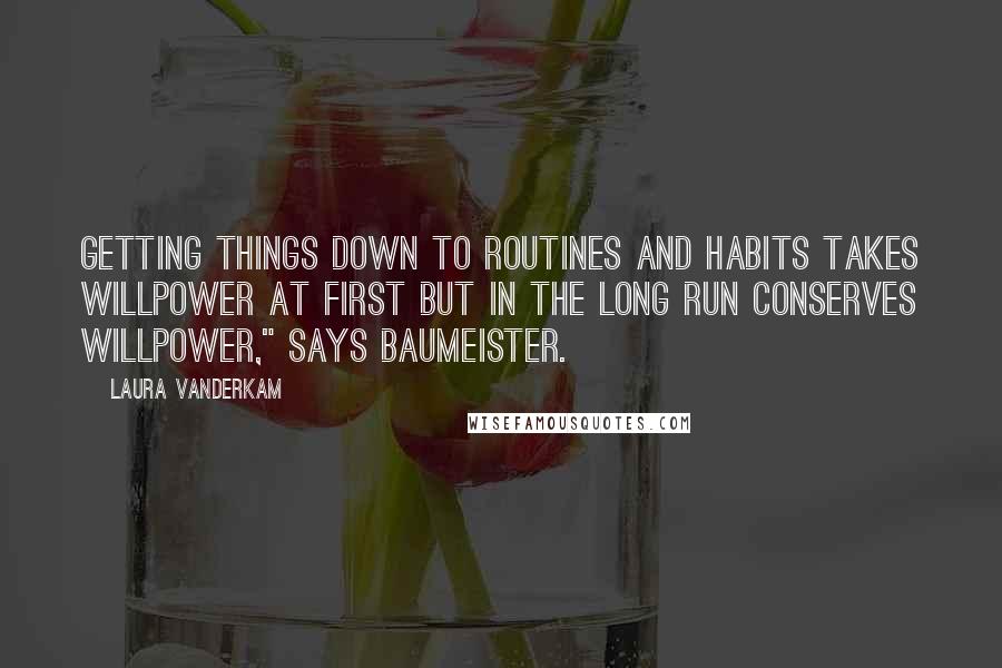 Laura Vanderkam quotes: Getting things down to routines and habits takes willpower at first but in the long run conserves willpower," says Baumeister.