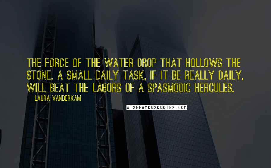 Laura Vanderkam quotes: the force of the water drop that hollows the stone. A small daily task, if it be really daily, will beat the labors of a spasmodic Hercules.