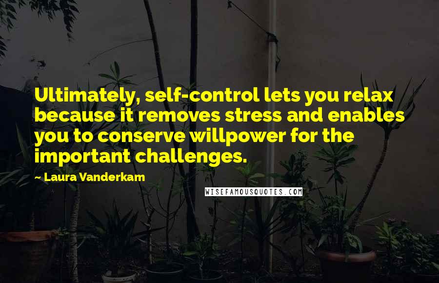 Laura Vanderkam quotes: Ultimately, self-control lets you relax because it removes stress and enables you to conserve willpower for the important challenges.