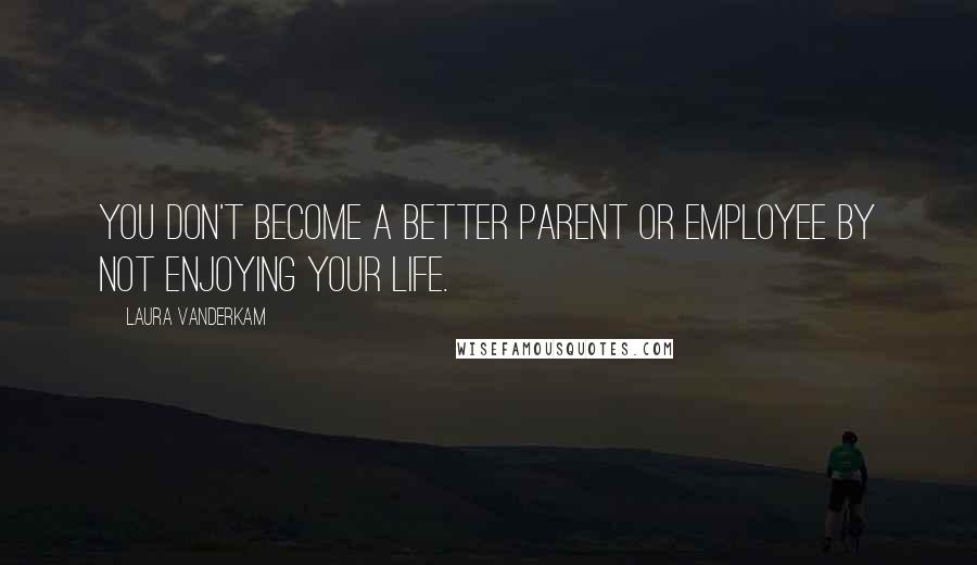 Laura Vanderkam quotes: You don't become a better parent or employee by not enjoying your life.