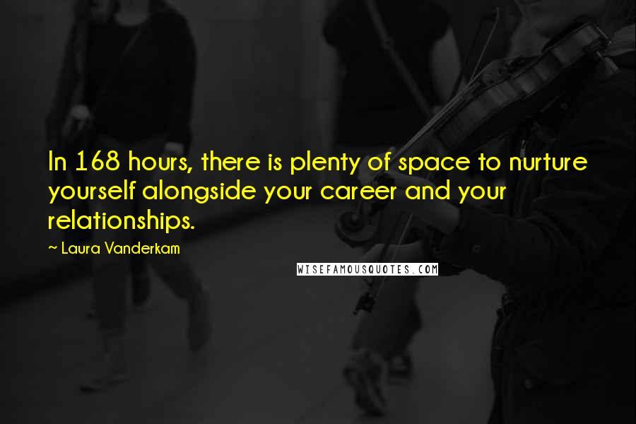 Laura Vanderkam quotes: In 168 hours, there is plenty of space to nurture yourself alongside your career and your relationships.