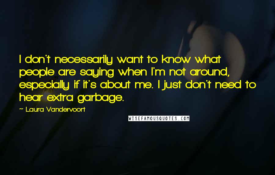 Laura Vandervoort quotes: I don't necessarily want to know what people are saying when I'm not around, especially if it's about me. I just don't need to hear extra garbage.