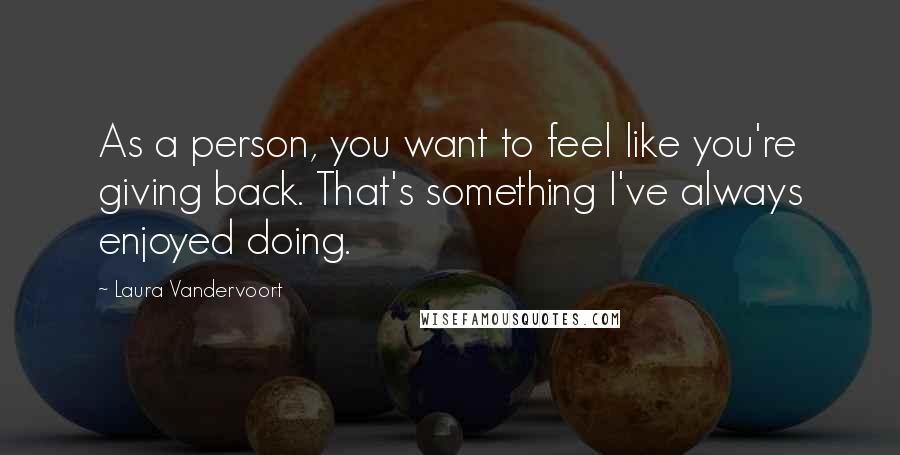 Laura Vandervoort quotes: As a person, you want to feel like you're giving back. That's something I've always enjoyed doing.