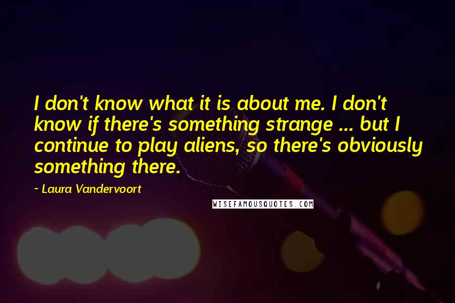 Laura Vandervoort quotes: I don't know what it is about me. I don't know if there's something strange ... but I continue to play aliens, so there's obviously something there.