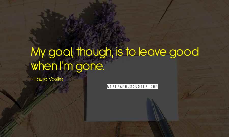 Laura Vosika quotes: My goal, though, is to leave good when I'm gone.