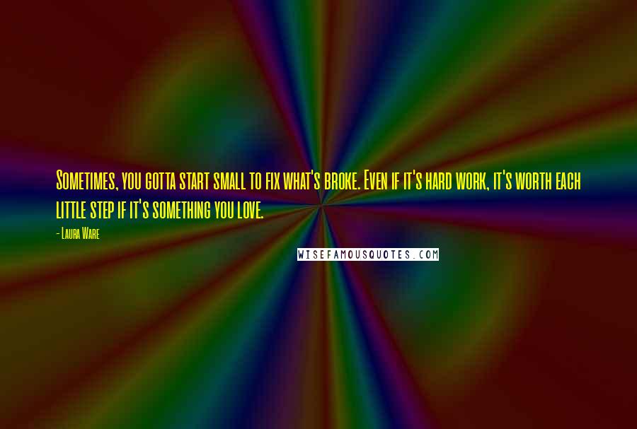 Laura Ware quotes: Sometimes, you gotta start small to fix what's broke. Even if it's hard work, it's worth each little step if it's something you love. Laura Ware quotes: Sometimes, you gotta start small to fix what's broke. Even if it's hard work, it's worth each little step if it's something you love.