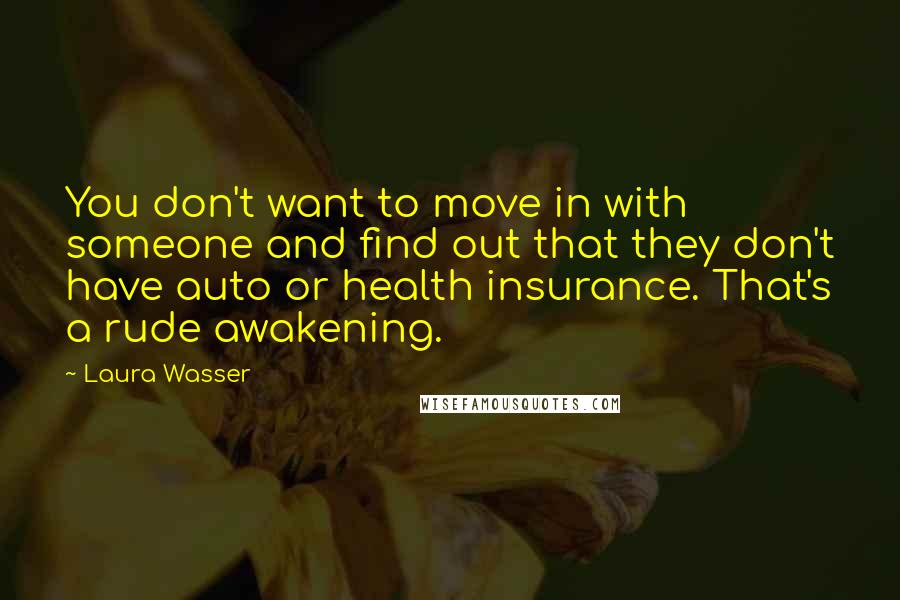 Laura Wasser quotes: You don't want to move in with someone and find out that they don't have auto or health insurance. That's a rude awakening. Laura Wasser quotes: You don't want to move in with someone and find out that they don't have auto or health insurance. That's a rude awakening.