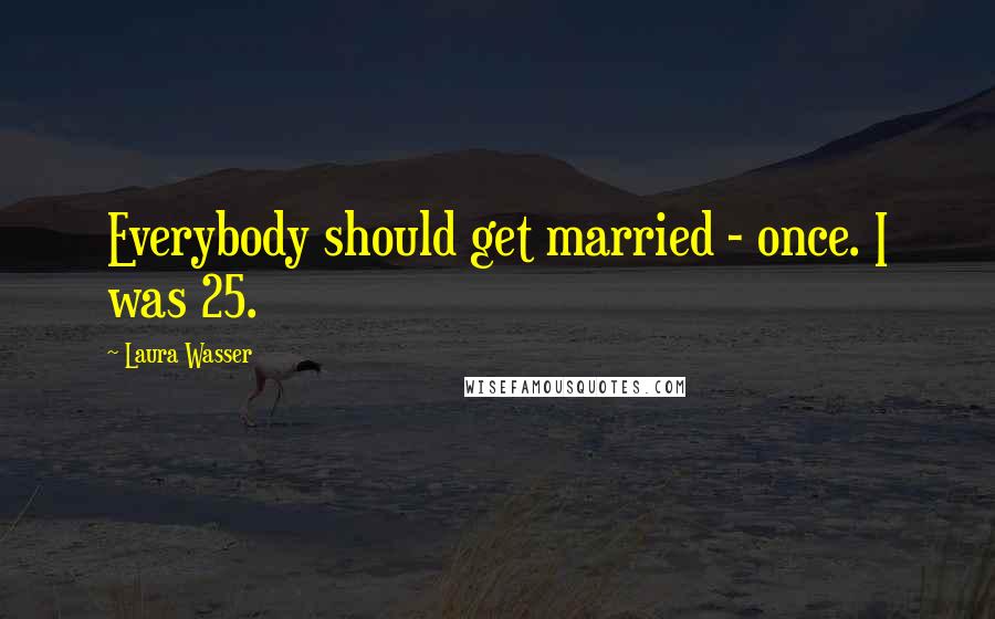 Laura Wasser quotes: Everybody should get married - once. I was 25.