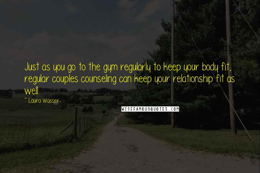 Laura Wasser quotes: Just as you go to the gym regularly to keep your body fit, regular couples counseling can keep your relationship fit as well.