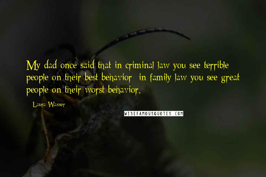 Laura Wasser quotes: My dad once said that in criminal law you see terrible people on their best behavior; in family law you see great people on their worst behavior. Laura Wasser quotes: My dad once said that in criminal law you see terrible people on their best behavior; in family law you see great people on their worst behavior.