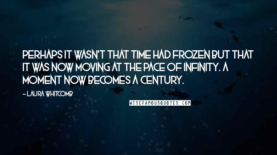 Laura Whitcomb quotes: Perhaps it wasn't that time had frozen but that it was now moving at the pace of infinity. A moment now becomes a century.