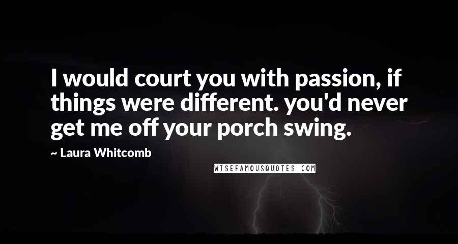 Laura Whitcomb quotes: I would court you with passion, if things were different. you'd never get me off your porch swing.