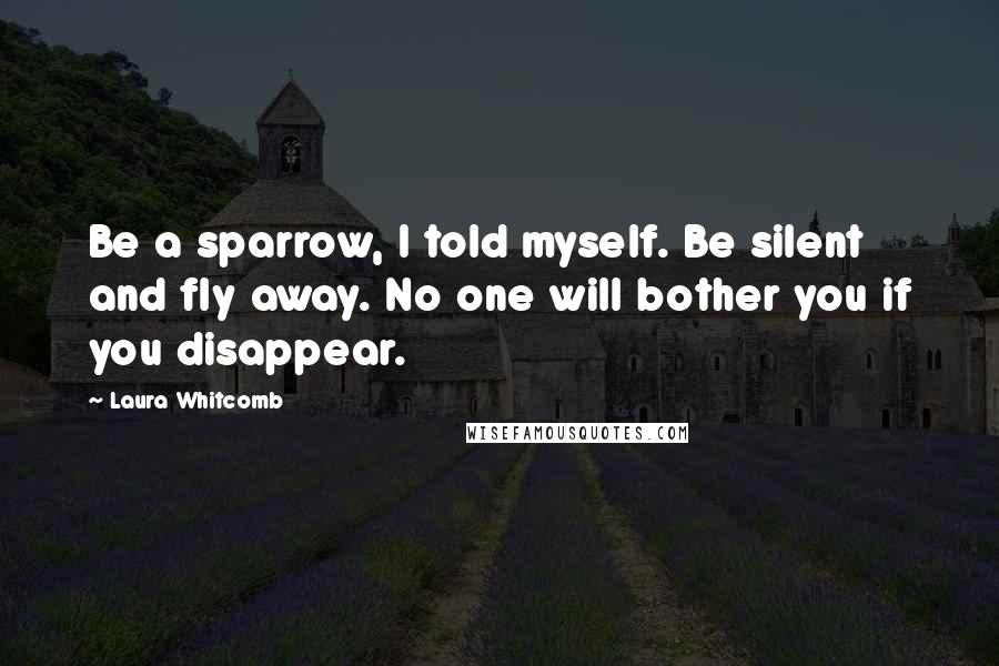 Laura Whitcomb quotes: Be a sparrow, I told myself. Be silent and fly away. No one will bother you if you disappear.