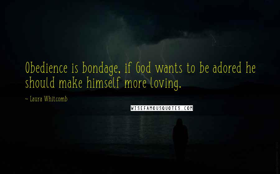 Laura Whitcomb quotes: Obedience is bondage, if God wants to be adored he should make himself more loving.