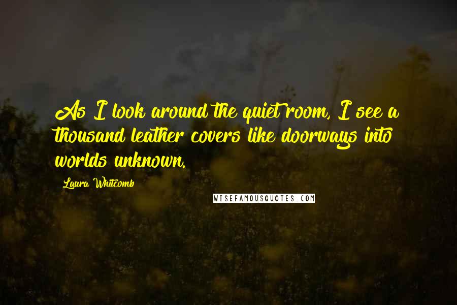 Laura Whitcomb quotes: As I look around the quiet room, I see a thousand leather covers like doorways into worlds unknown.