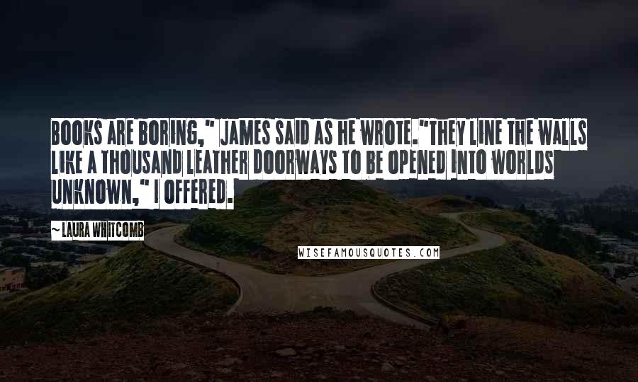 Laura Whitcomb quotes: Books are boring," James said as he wrote."They line the walls like a thousand leather doorways to be opened into worlds unknown," I offered.