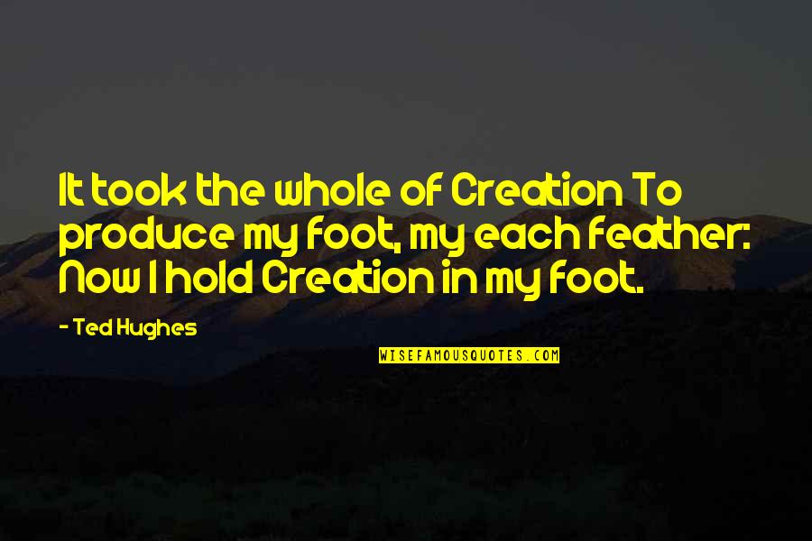 Laura Whitcomb Quotes By Ted Hughes: It took the whole of Creation To produce Laura Whitcomb Quotes By Ted Hughes: It took the whole of Creation To produce