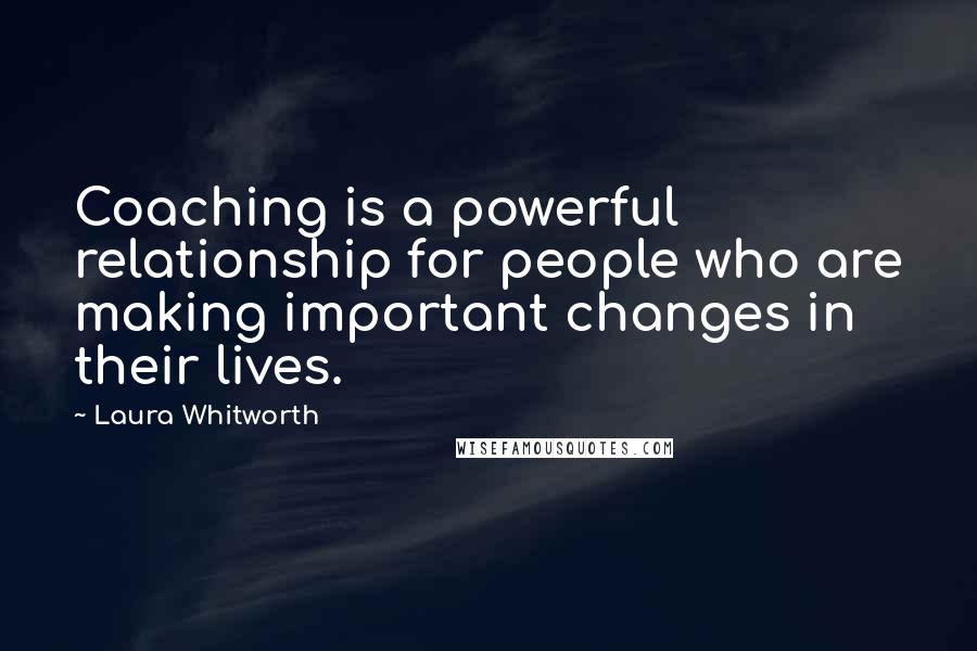 Laura Whitworth quotes: Coaching is a powerful relationship for people who are making important changes in their lives.