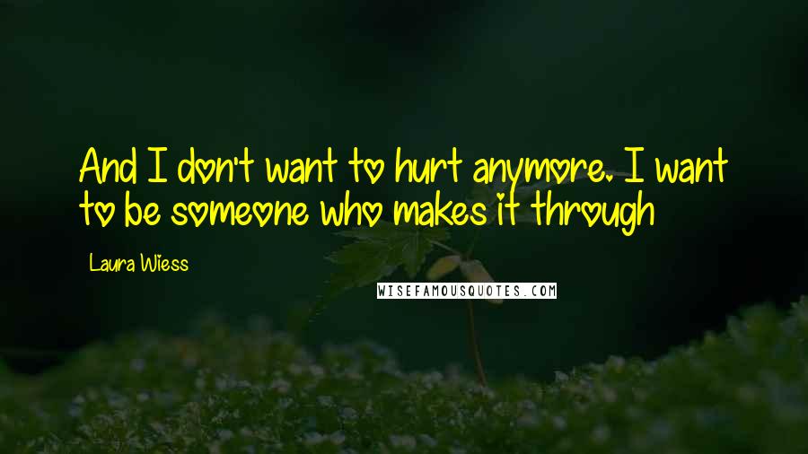 Laura Wiess quotes: And I don't want to hurt anymore. I want to be someone who makes it through