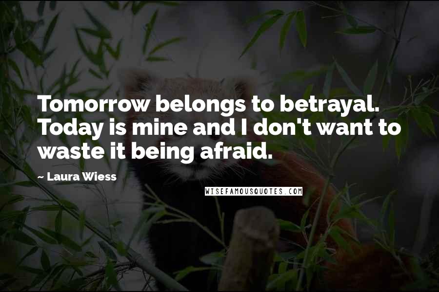 Laura Wiess quotes: Tomorrow belongs to betrayal. Today is mine and I don't want to waste it being afraid.