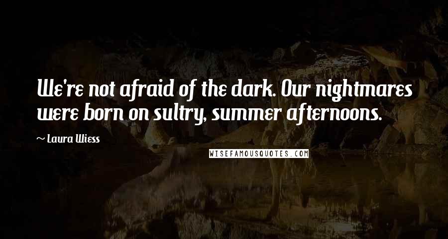 Laura Wiess quotes: We're not afraid of the dark. Our nightmares were born on sultry, summer afternoons.