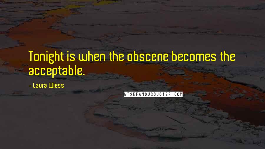 Laura Wiess quotes: Tonight is when the obscene becomes the acceptable.