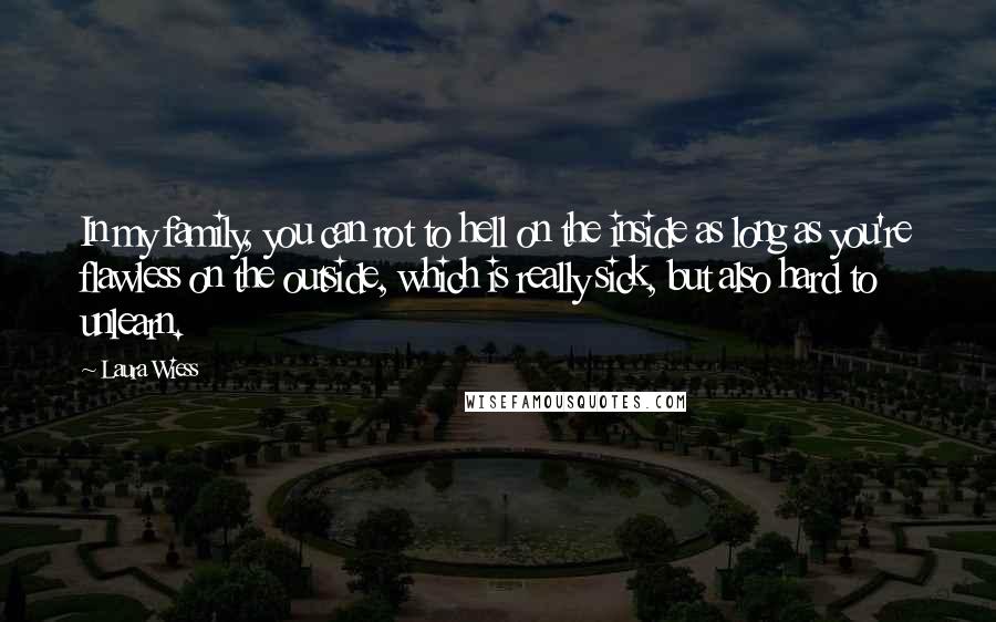 Laura Wiess quotes: In my family, you can rot to hell on the inside as long as you're flawless on the outside, which is really sick, but also hard to unlearn.