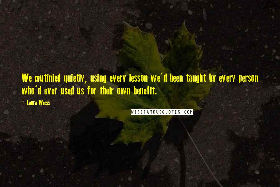 Laura Wiess quotes: We mutinied quietly, using every lesson we'd been taught by every person who'd ever used us for their own benefit.