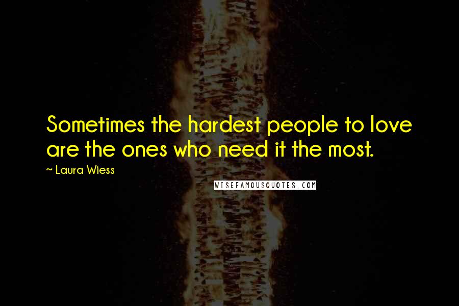 Laura Wiess quotes: Sometimes the hardest people to love are the ones who need it the most. Laura Wiess quotes: Sometimes the hardest people to love are the ones who need it the most.