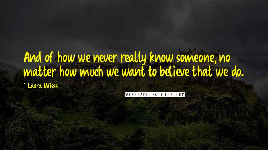 Laura Wiess quotes: And of how we never really know someone, no matter how much we want to believe that we do.