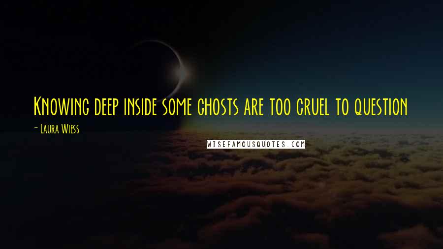 Laura Wiess quotes: Knowing deep inside some ghosts are too cruel to question