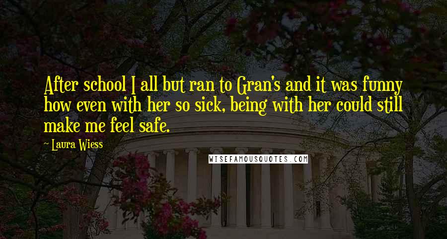 Laura Wiess quotes: After school I all but ran to Gran's and it was funny how even with her so sick, being with her could still make me feel safe.