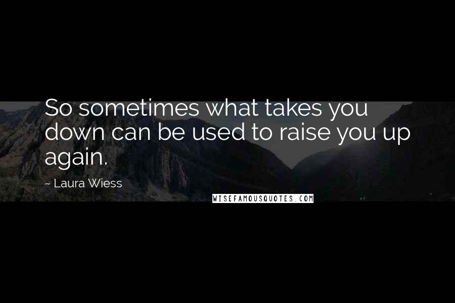 Laura Wiess quotes: So sometimes what takes you down can be used to raise you up again.